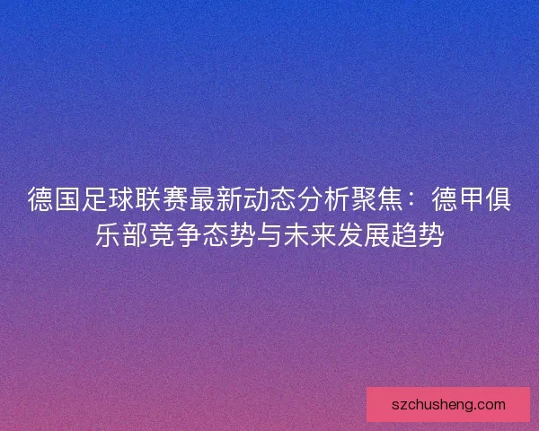德国足球联赛最新动态分析聚焦：德甲俱乐部竞争态势与未来发展趋势