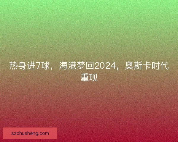 热身进7球，海港梦回2024，奥斯卡时代重现