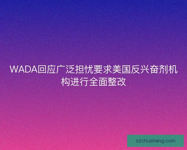 WADA回应广泛担忧要求美国反兴奋剂机构进行全面整改