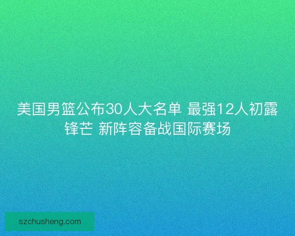 美国男篮公布30人大名单 最强12人初露锋芒 新阵容备战国际赛场