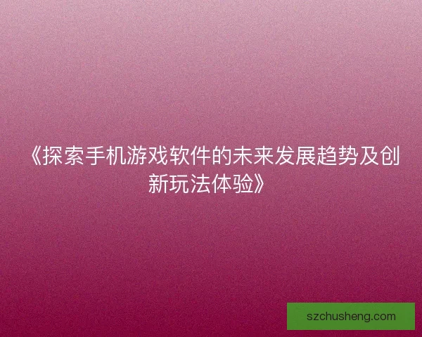 《探索手机游戏软件的未来发展趋势及创新玩法体验》