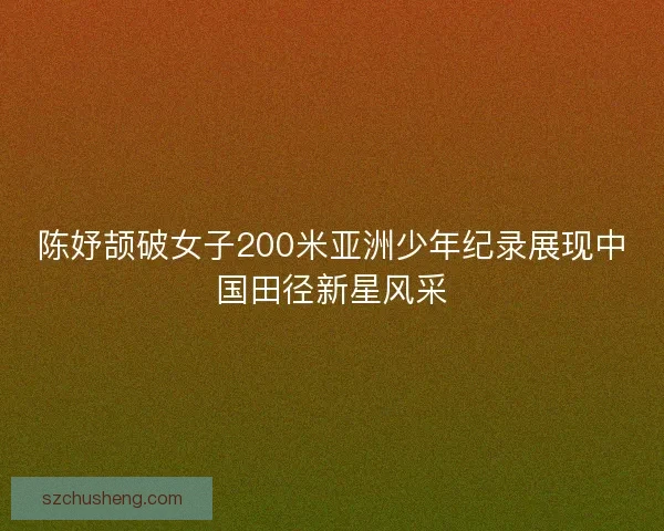 陈妤颉破女子200米亚洲少年纪录展现中国田径新星风采
