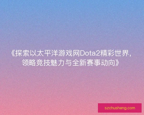 《探索以太平洋游戏网Dota2精彩世界，领略竞技魅力与全新赛事动向》