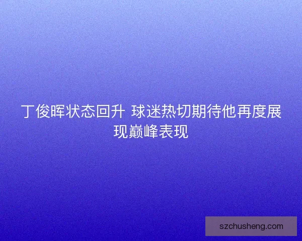 丁俊晖状态回升 球迷热切期待他再度展现巅峰表现