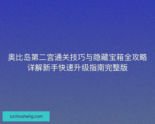 奥比岛第二宫通关技巧与隐藏宝箱全攻略详解新手快速升级指南完整版